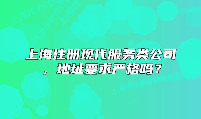 上海注册现代服务类公司,地址要求严格吗?
