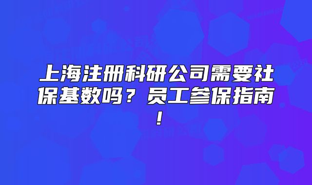 上海注册科研公司需要社保基数吗？员工参保指南！