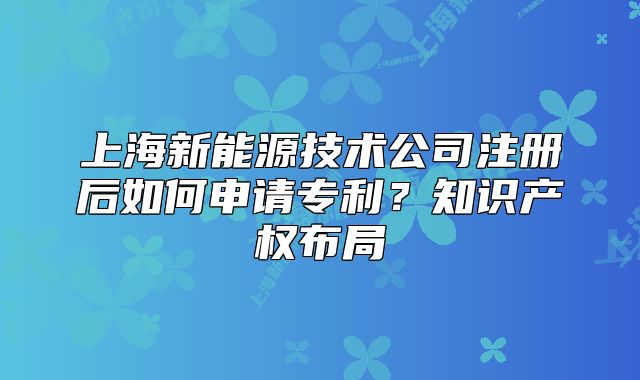 上海新能源技术公司注册后如何申请专利?知识产权布局