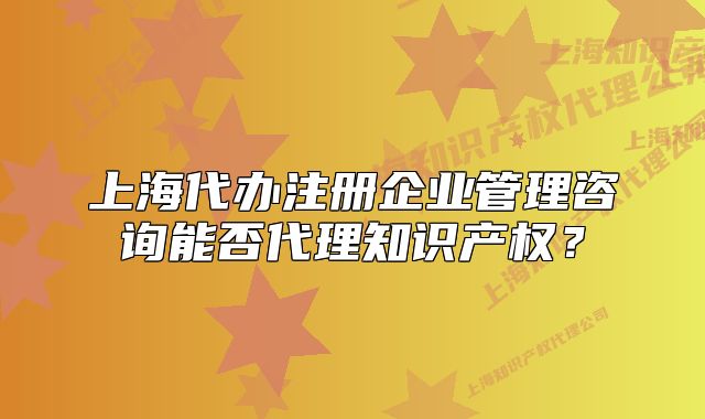 上海代办注册企业管理咨询能否代理知识产权？