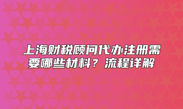 上海财税顾问代办注册需要哪些材料?流程详解