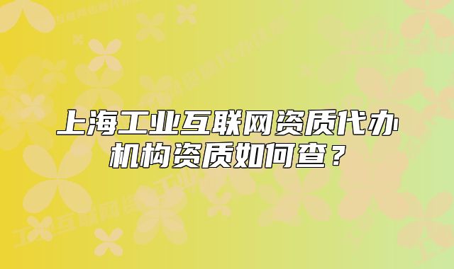 上海工业互联网资质代办机构资质如何查?