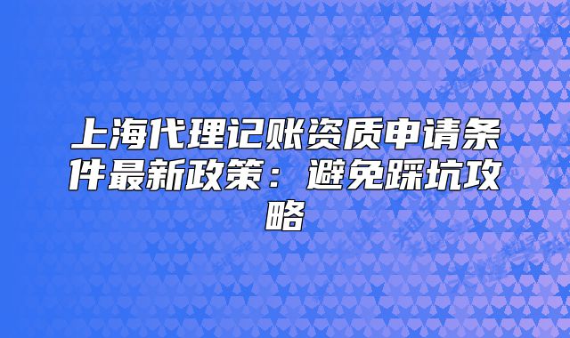 上海代理记账资质申请条件最新政策:避免踩坑攻略