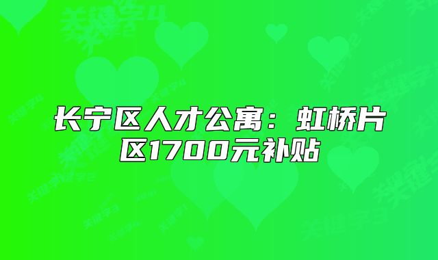 长宁区人才公寓:虹桥片区1700元补贴