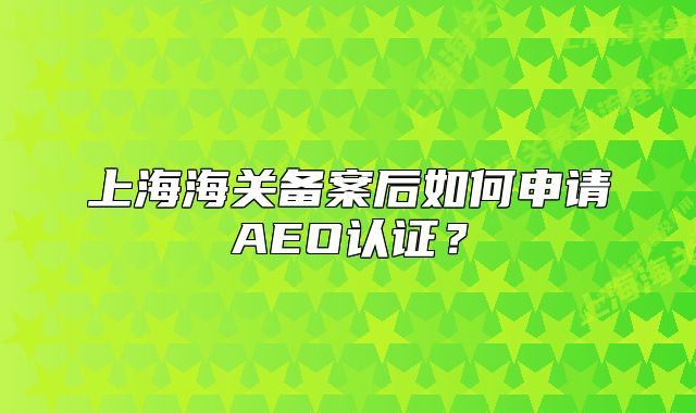 上海海关备案后如何申请AEO认证？