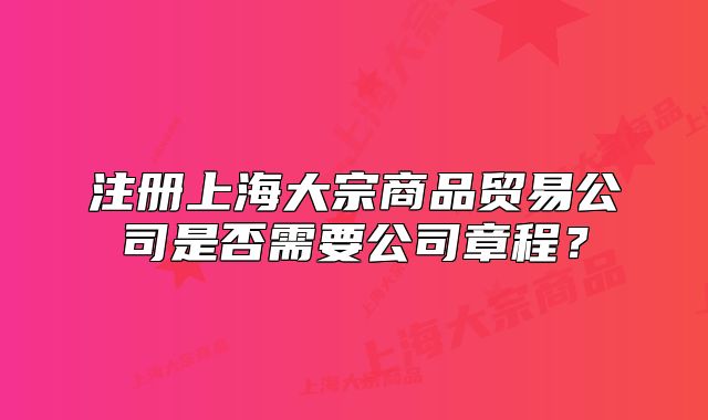 注册上海大宗商品贸易公司是否需要公司章程?
