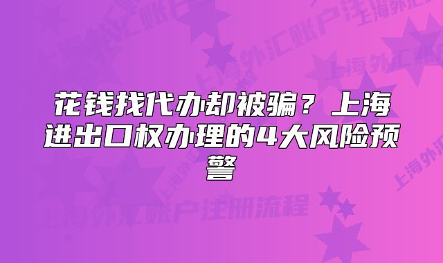 花钱找代办却被骗?上海进出口权办理的4大风险预警