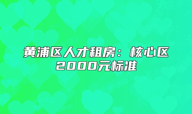 黄浦区人才租房:核心区2000元标准