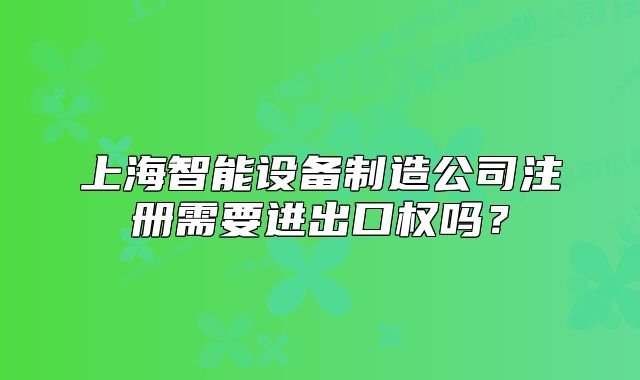上海智能设备制造公司注册需要进出口权吗?