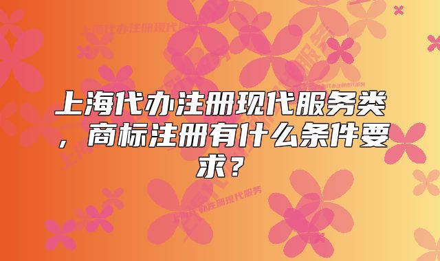 上海代办注册现代服务类,商标注册有什么条件要求?