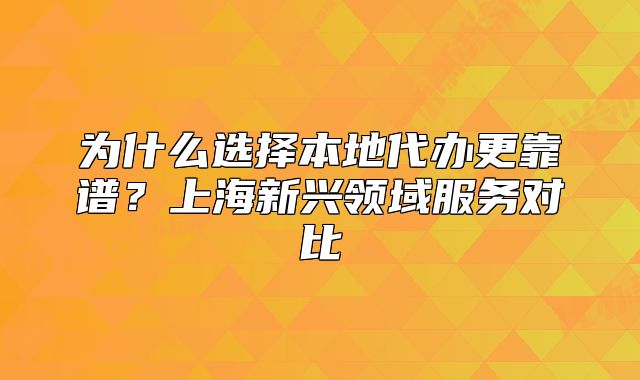 为什么选择本地代办更靠谱?上海新兴领域服务对比