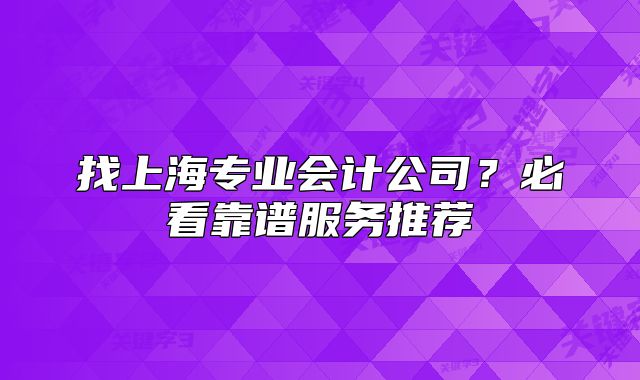 找上海专业会计公司？必看靠谱服务推荐