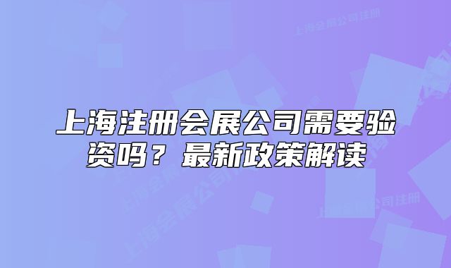 上海注册会展公司需要验资吗？最新政策解读