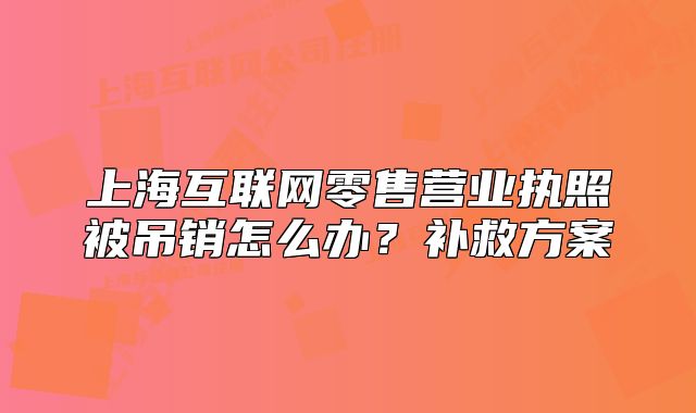 上海互联网零售营业执照被吊销怎么办?补救方案
