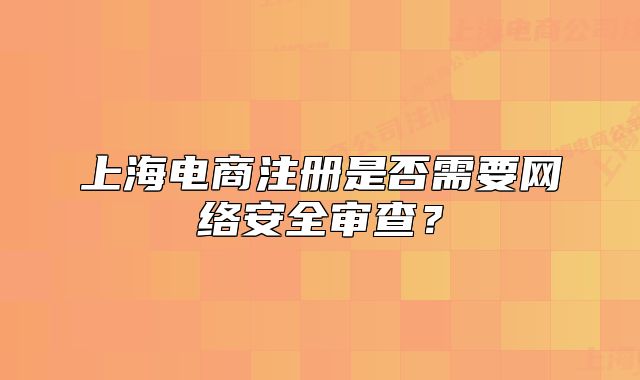 上海电商注册是否需要网络安全审查?