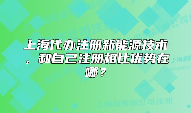 上海代办注册新能源技术,和自己注册相比优势在哪?
