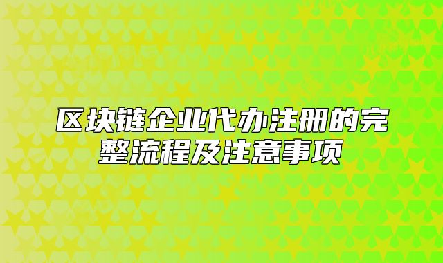 区块链企业代办注册的完整流程及注意事项