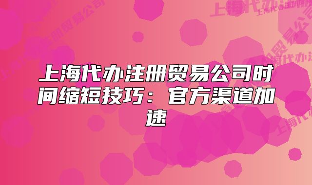 上海代办注册贸易公司时间缩短技巧:官方渠道加速