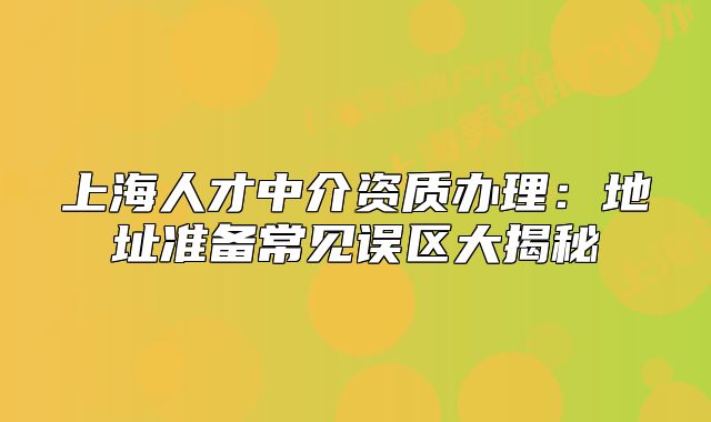 上海人才中介资质办理：地址准备常见误区大揭秘