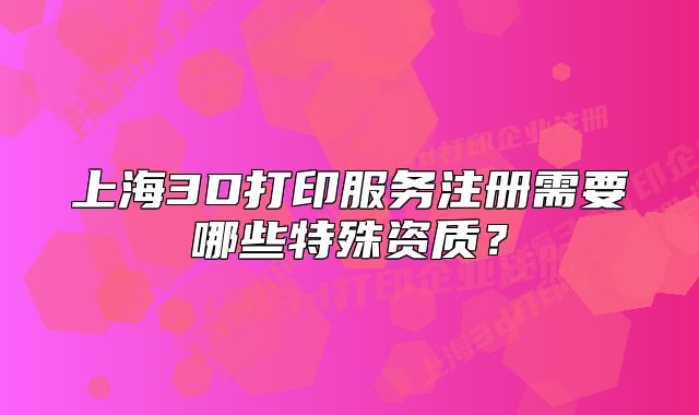 上海3D打印服务注册需要哪些特殊资质?