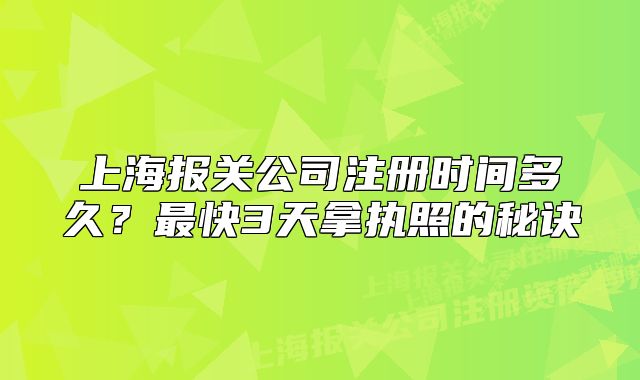上海报关公司注册时间多久？最快3天拿执照的秘诀