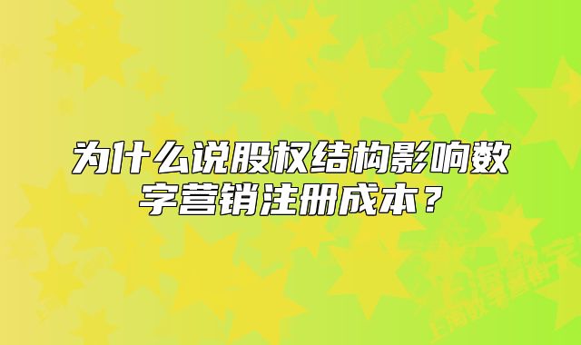 为什么说股权结构影响数字营销注册成本?