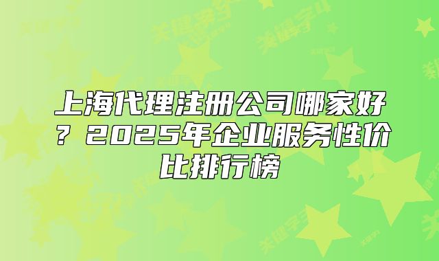 上海代理注册公司哪家好?2025年企业服务性价比排行榜