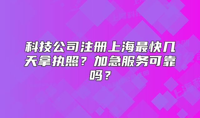 科技公司注册上海最快几天拿执照?加急服务可靠吗?