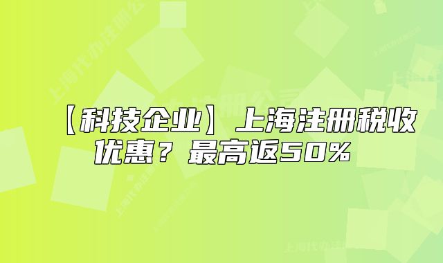 【科技企业】上海注册税收优惠?最高返50%