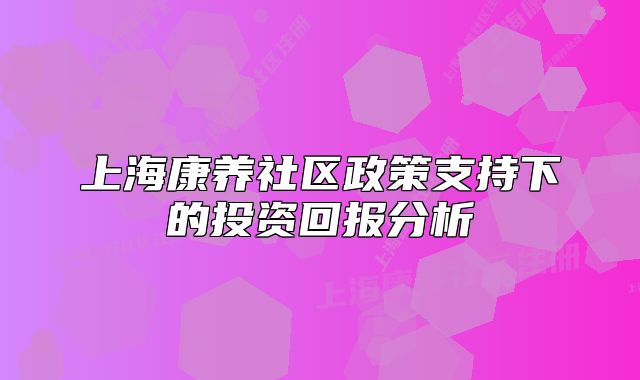 上海康养社区政策支持下的投资回报分析