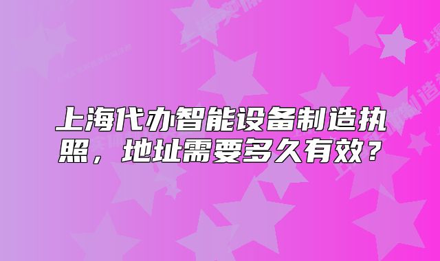 上海代办智能设备制造执照，地址需要多久有效？