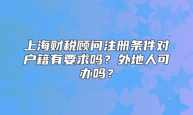 上海财税顾问注册条件对户籍有要求吗?外地人可办吗?