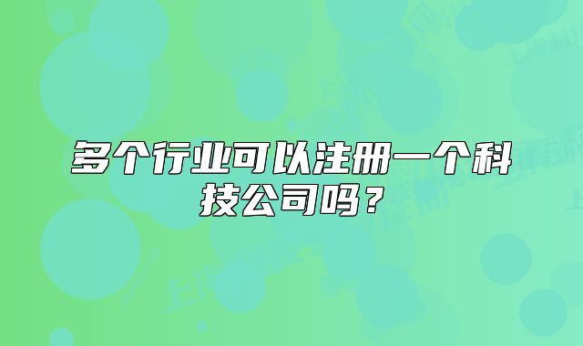 多个行业可以注册一个科技公司吗?