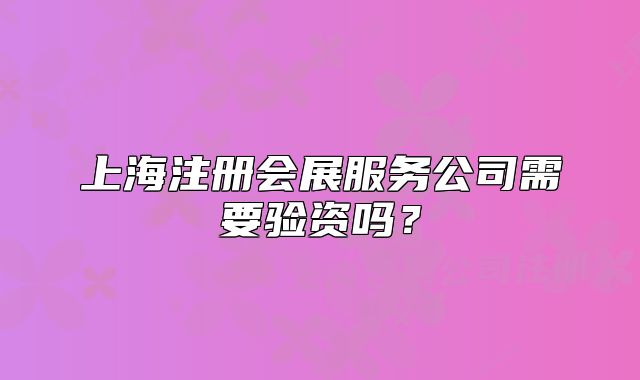 上海注册会展服务公司需要验资吗?
