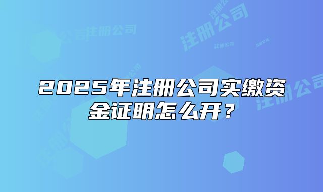 2025年注册公司实缴资金证明怎么开?