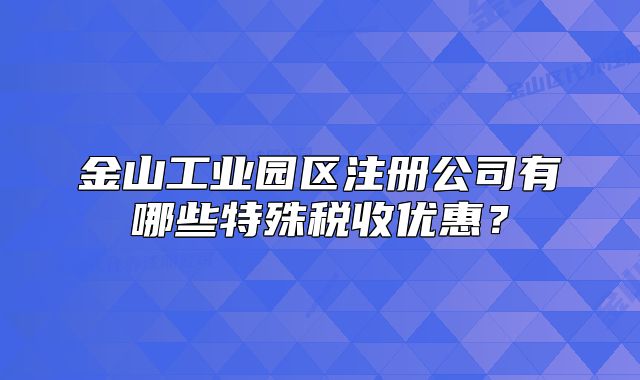 金山工业园区注册公司有哪些特殊税收优惠?