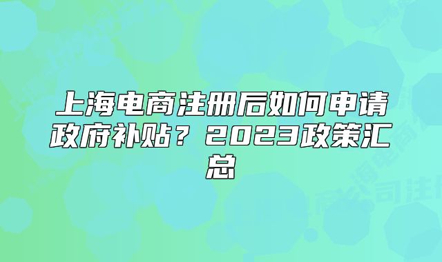 上海电商注册后如何申请政府补贴?2023政策汇总