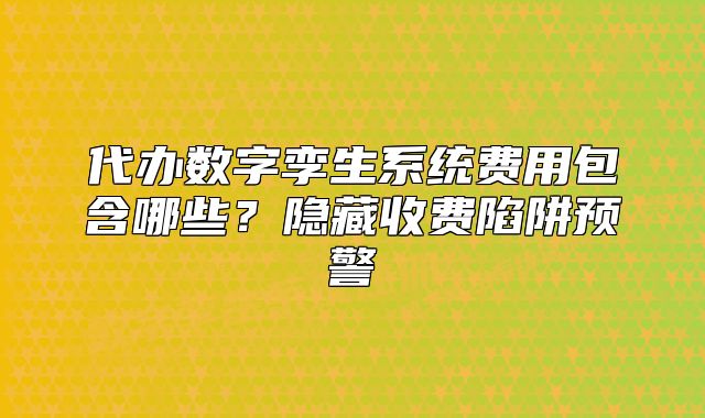 代办数字孪生系统费用包含哪些?隐藏收费陷阱预警