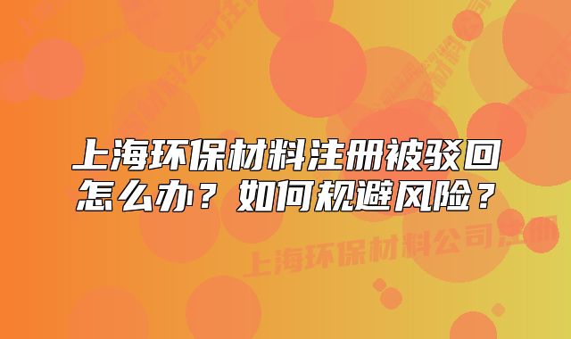 上海环保材料注册被驳回怎么办?如何规避风险?