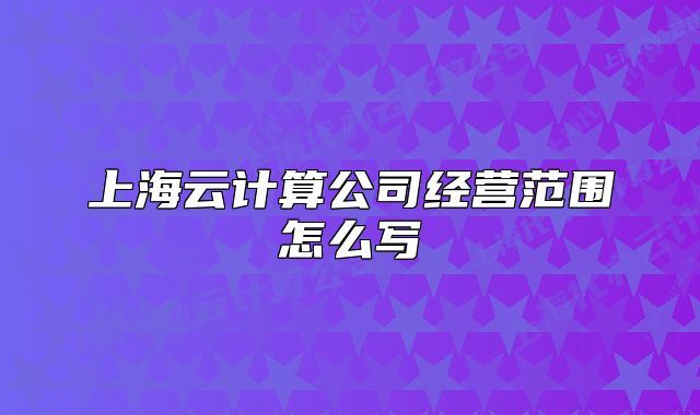 上海云计算公司经营范围怎么写