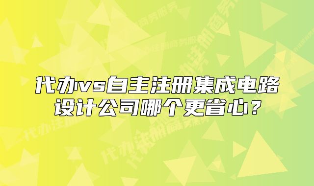 代办vs自主注册集成电路设计公司哪个更省心？