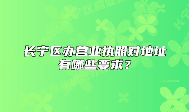 长宁区办营业执照对地址有哪些要求？