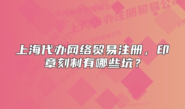 上海代办网络贸易注册，印章刻制有哪些坑？