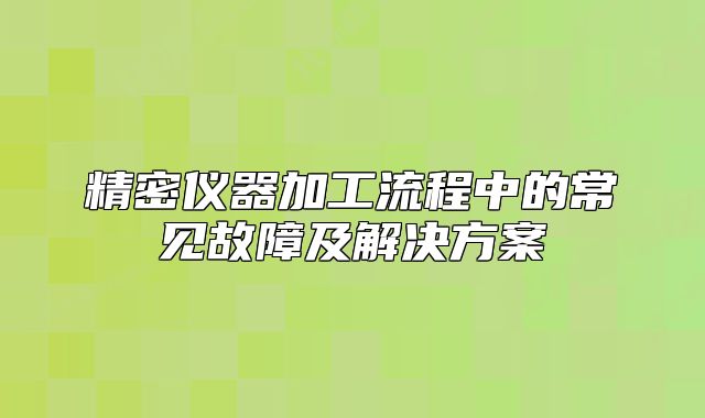 精密仪器加工流程中的常见故障及解决方案
