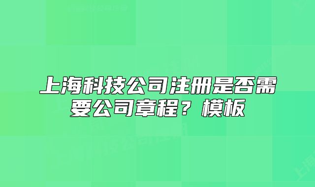 上海科技公司注册是否需要公司章程?模板