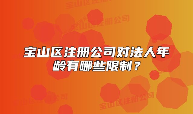 宝山区注册公司对法人年龄有哪些限制?