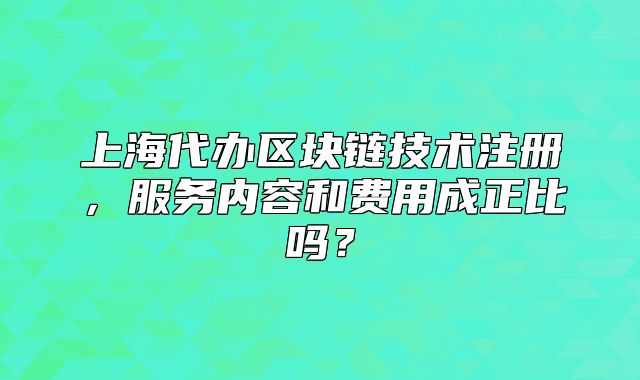 上海代办区块链技术注册,服务内容和费用成正比吗?