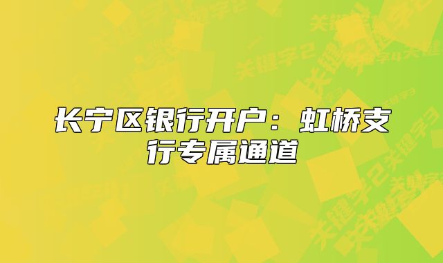 长宁区银行开户：虹桥支行专属通道