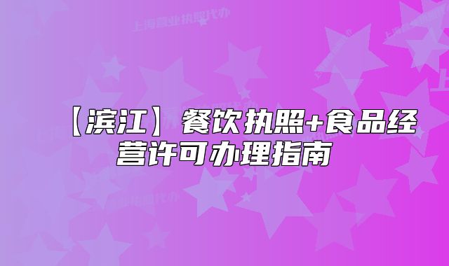 【滨江】餐饮执照+食品经营许可办理指南