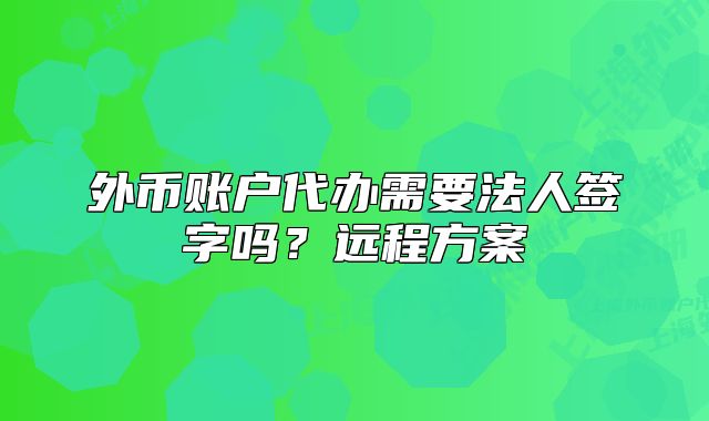 外币账户代办需要法人签字吗?远程方案